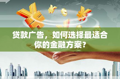 武川贷款广告，如何选择最适合你的金融方案？