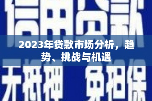 本溪2023年贷款市场分析，趋势、挑战与机遇