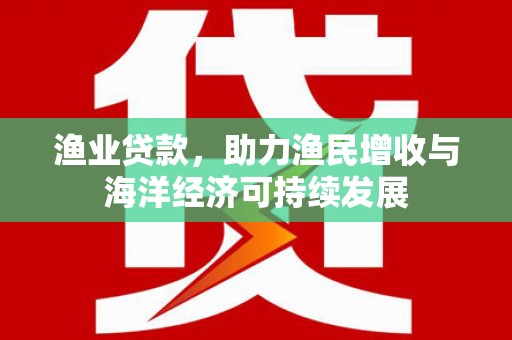 叶县渔业贷款，助力渔民增收与海洋经济可持续发展