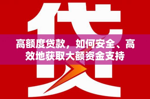 利通高额度贷款，如何安全、高效地获取大额资金支持