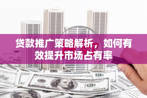 碑林贷款推广策略解析，如何有效提升市场占有率