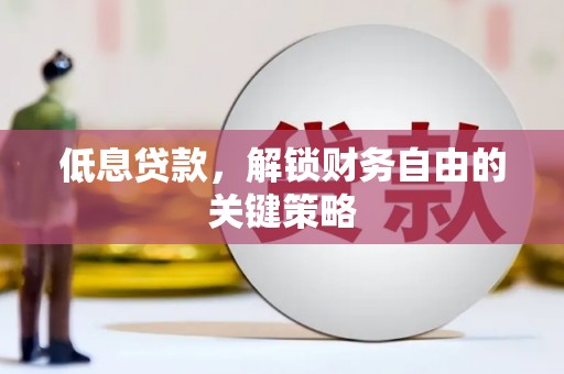 弋阳低息贷款，解锁财务自由的关键策略