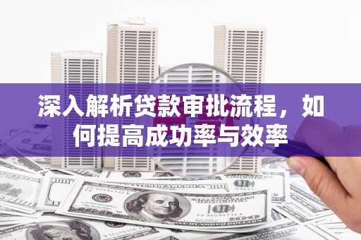 虎林深入解析贷款审批流程，如何提高成功率与效率