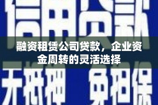 绩溪融资租赁公司贷款，企业资金周转的灵活选择
