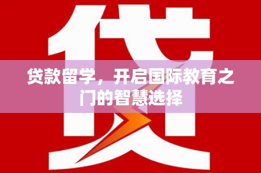乐昌贷款留学，开启国际教育之门的智慧选择