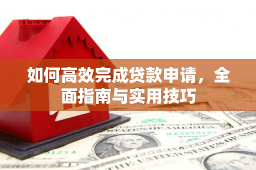 伽师如何高效完成贷款申请，全面指南与实用技巧