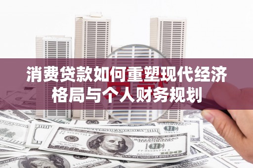 贵溪消费贷款如何重塑现代经济格局与个人财务规划