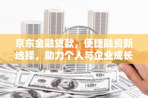 崆峒京东金融贷款，便捷融资新选择，助力个人与企业成长