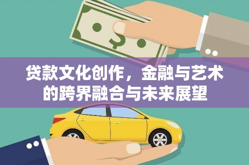 崇仁贷款文化创作，金融与艺术的跨界融合与未来展望