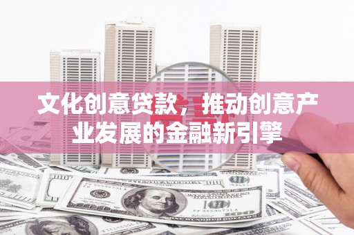 太谷文化创意贷款，推动创意产业发展的金融新引擎