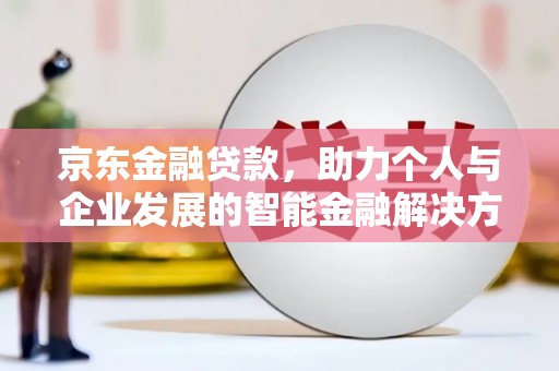平舆京东金融贷款，助力个人与企业发展的智能金融解决方案