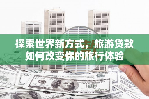 西峰探索世界新方式，旅游贷款如何改变你的旅行体验