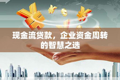 浮梁现金流贷款，企业资金周转的智慧之选