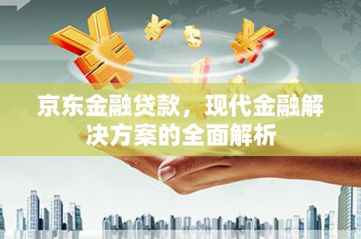 汉川京东金融贷款，现代金融解决方案的全面解析