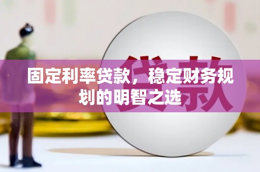 云浮固定利率贷款，稳定财务规划的明智之选