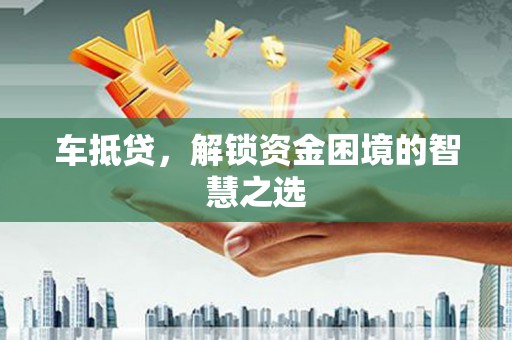 金湖车抵贷，解锁资金困境的智慧之选