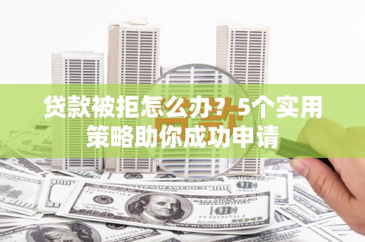 房山贷款被拒怎么办？5个实用策略助你成功申请