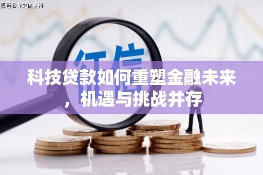科尔沁科技贷款如何重塑金融未来，机遇与挑战并存