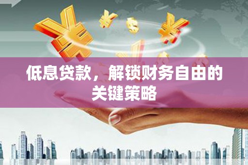 沁源低息贷款，解锁财务自由的关键策略