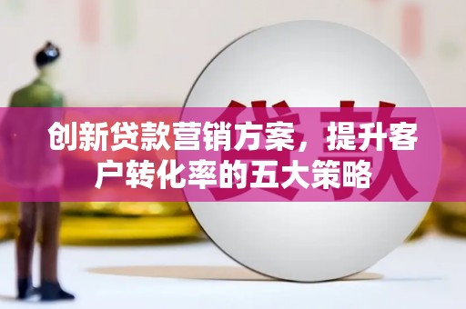 高邮创新贷款营销方案，提升客户转化率的五大策略