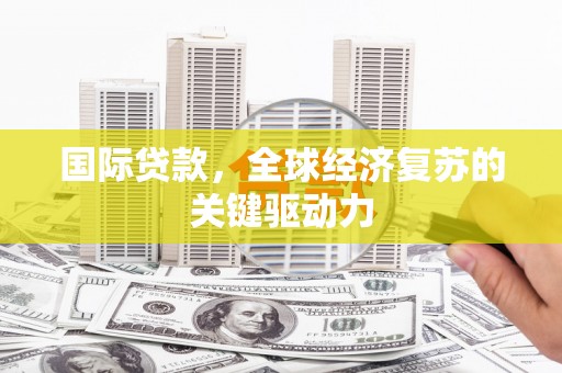 平潭国际贷款，全球经济复苏的关键驱动力