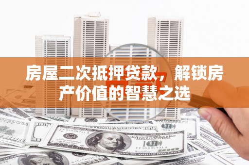 孟村房屋二次抵押贷款，解锁房产价值的智慧之选