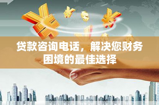 七星贷款咨询电话，解决您财务困境的最佳选择