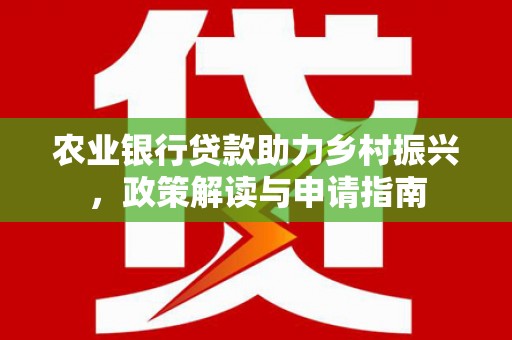 平泉农业银行贷款助力乡村振兴，政策解读与申请指南