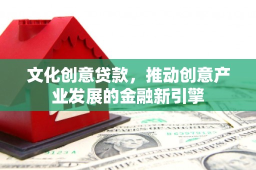 荔城文化创意贷款，推动创意产业发展的金融新引擎