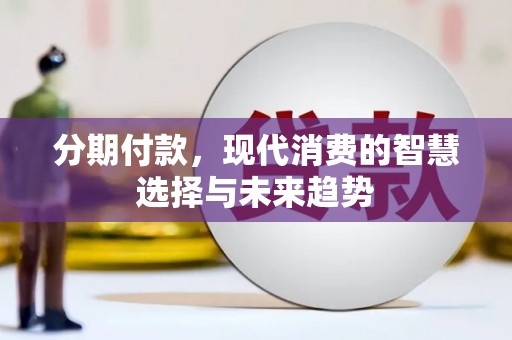 邱县分期付款，现代消费的智慧选择与未来趋势