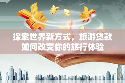 江岸探索世界新方式，旅游贷款如何改变你的旅行体验