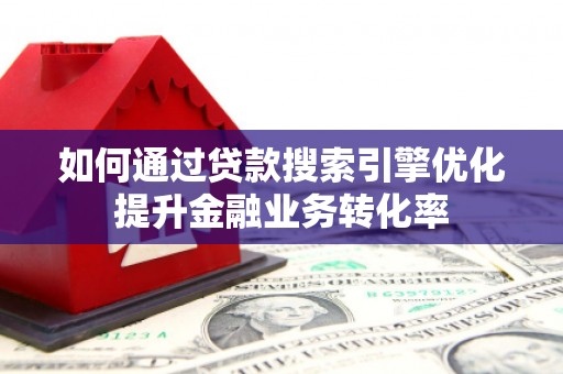 南涧如何通过贷款搜索引擎优化提升金融业务转化率