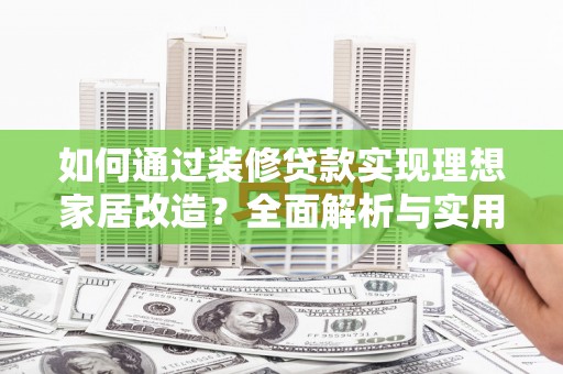颍上如何通过装修贷款实现理想家居改造？全面解析与实用指南