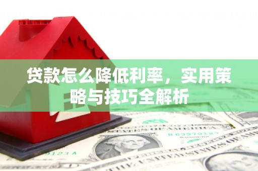 翁牛特旗贷款怎么降低利率，实用策略与技巧全解析