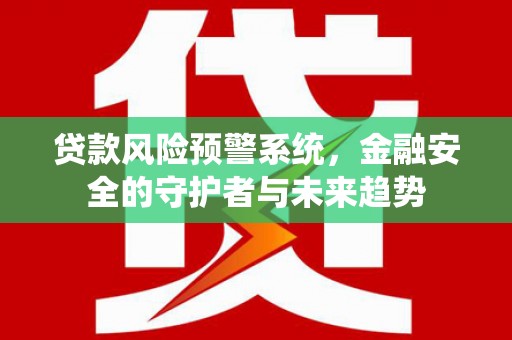 无为贷款风险预警系统，金融安全的守护者与未来趋势
