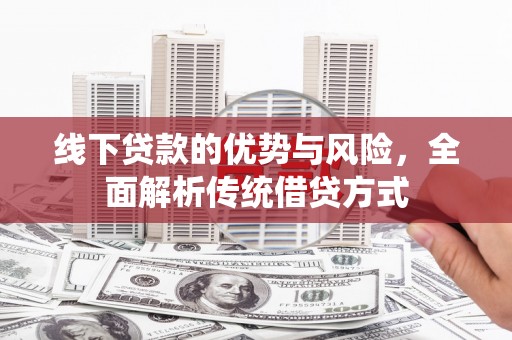 两当线下贷款的优势与风险，全面解析传统借贷方式