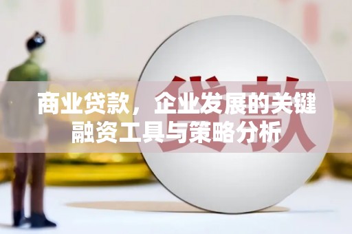 小港商业贷款，企业发展的关键融资工具与策略分析