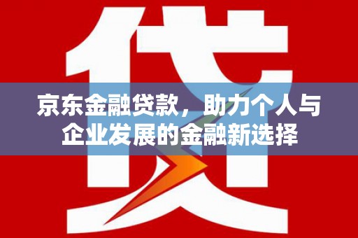 南宁京东金融贷款，助力个人与企业发展的金融新选择