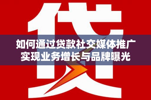 迁安市如何通过贷款社交媒体推广实现业务增长与品牌曝光