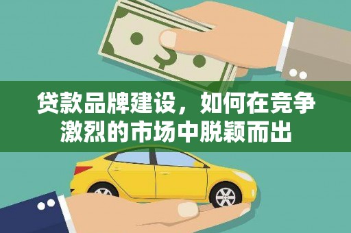 零陵贷款品牌建设，如何在竞争激烈的市场中脱颖而出