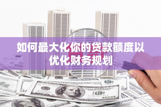 秀山如何最大化你的贷款额度以优化财务规划