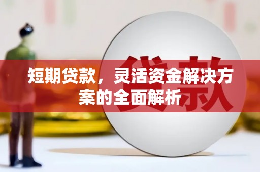 独山短期贷款，灵活资金解决方案的全面解析