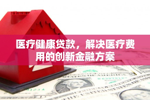 富阳医疗健康贷款，解决医疗费用的创新金融方案