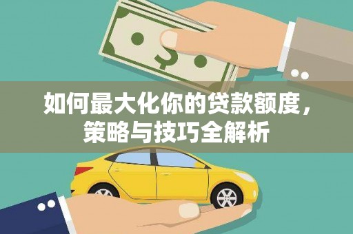 万载如何最大化你的贷款额度，策略与技巧全解析
