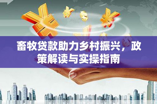 孝义畜牧贷款助力乡村振兴，政策解读与实操指南
