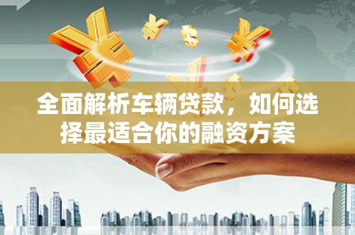 色达全面解析车辆贷款，如何选择最适合你的融资方案