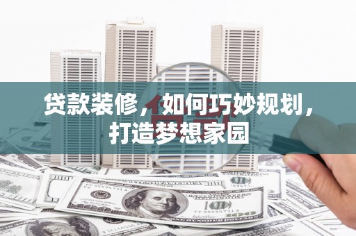 彰武贷款装修，如何巧妙规划，打造梦想家园