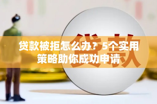 合阳贷款被拒怎么办？5个实用策略助你成功申请