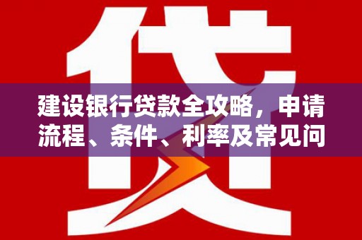 成功建设银行贷款全攻略，申请流程、条件、利率及常见问题解答