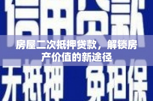 泾河房屋二次抵押贷款，解锁房产价值的新途径